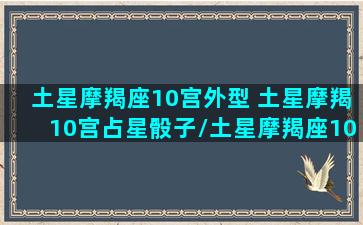 土星摩羯座10宫外型 土星摩羯10宫占星骰子/土星摩羯座10宫外型 土星摩羯10宫占星骰子-我的网站